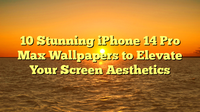 10 Stunning iPhone 14 Pro Max Wallpapers to Elevate Your Screen Aesthetics