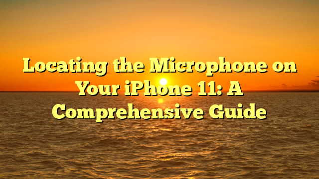 Locating the Microphone on Your iPhone 11: A Comprehensive Guide