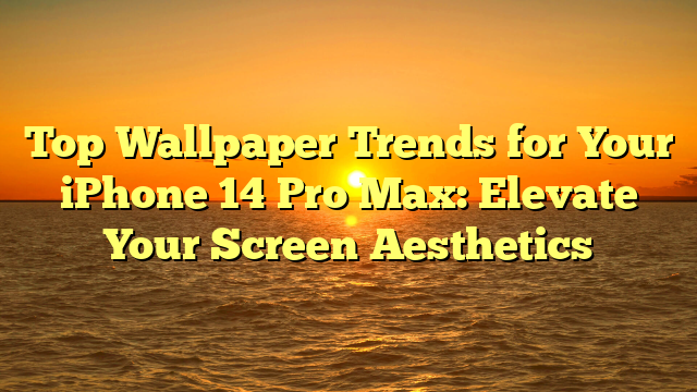 Top Wallpaper Trends for Your iPhone 14 Pro Max: Elevate Your Screen Aesthetics